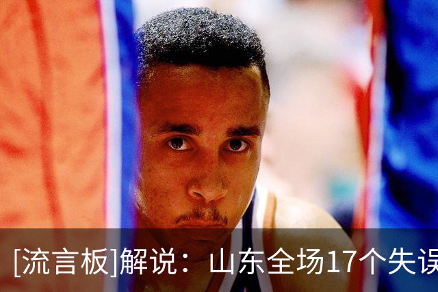 [流言板]解说：山东全场17个失误，阵容排列成熟度&组合方式需要精进